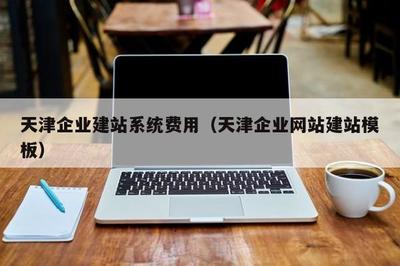 天津企業(yè)建站系統(tǒng)費用(天津企業(yè)網站建站模板)